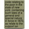 Code Relating to the Poor in the State of New York: Containing Such Laws of a General and Special Nature in Force in 1870, As Relate to the Support An by New York