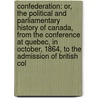 Confederation: Or, the Political and Parliamentary History of Canada, from the Conference at Quebec, in October, 1864, to the Admission of British Col door John Hamilton Gray
