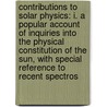 Contributions to Solar Physics: I. a Popular Account of Inquiries Into the Physical Constitution of the Sun, with Special Reference to Recent Spectros by Sir Norman Lockyer