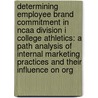 Determining Employee Brand Commitment In Ncaa Division I College Athletics: A Path Analysis Of Internal Marketing Practices And Their Influence On Org by J. Michael Martinez