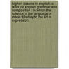 Higher Lessons in English: a Work on English Grammar and Composition : in Which the Science of the Language Is Made Tributary to the Art of Expression door Brainerd Kellogg