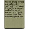 History Of The Female Sex Volume 2; Comprising A View Of The Habits, Manners, And Influence Of Women, Among All Nations, From The Earliest Ages To The by Christophe Meiners
