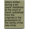 Letters Written During a Ten Years' Residence at the Court of Tripoli: Published from the Originals in the Possession of the Family of the Late Richar door James Tully