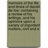 Memoirs of the Life and Times of Daniel De Foe: Containing a Review of His Writings, and His Opinions Upon a Variety of Important Matters, Civil and E by Walter Wilson