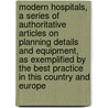Modern Hospitals, a Series of Authoritative Articles on Planning Details and Equipment, as Exemplified by the Best Practice in This Country and Europe door Edward Fletcher Stevens