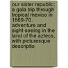 Our Sister Republic: a Gala Trip Through Tropical Mexico in 1869-70. Adventure and Sight-Seeing in the Land of the Aztecs, with Picturesque Descriptio door Albert S. Evans