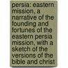 Persia: Eastern Mission, a Narrative of the Founding and Fortunes of the Eastern Persia Mission, with a Sketch of the Versions of the Bible and Christ by James Bassett