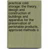 Practical Cold Storage: the Theory, Design and Construction of Buildings and Apparatus for the Preservation of Perishable Products, Approved Methods O by Madison Cooper