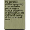 The Complete Distiller; Containing, I. The Method Of Performing The Various Processes Of Distillation, Iii. The Method Of Making All The Compound Wate by Ambrose Cooper