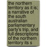 The Northern Territory As It Is; A Narrative Of The South Australian Parliamentary Party's Trip, And Full Descriptions Of The Northern Territory Its S by Sir William John Sowden