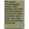 The Sports Championship Series: 2007 Stanley Cup Finals, Featuring Ottawa Senators Antoine Vermette, Chris Kelly, and Chris Neil and Anaheim Ducks Dre door Robert Dobbie