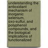 Understanding The Antioxidant Mechanism Of Inorganic Selenium, Oxo-Sulfur, And Polyphenol Compounds, And The Biological Implications Of Functionalized by Ria R. Ramoutar