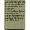 a Guide Book to the Local Marine Board Examination. the Ordinary Examination. [With] the Requisite Elements from the Nautical Almanac for 1865, for Th door Thomas Liddell Ainsley