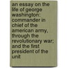 an Essay on the Life of George Washington: Commander in Chief of the American Army, Through the Revolutionary War; and the First President of the Unit door Aaron Bancroft