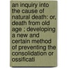an Inquiry Into the Cause of Natural Death: Or, Death from Old Age ; Developing a New and Certain Method of Preventing the Consolidation Or Ossificati door Homer Bostwick