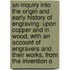 an Inquiry Into the Origin and Early History of Engraving: Upon Copper and in Wood, with an Account of Engravers and Their Works, from the Invention O