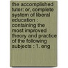 the Accomplished Tutor: Or, Complete System of Liberal Education : Containing the Most Improved Theory and Practice of the Following Subjects : 1. Eng door Thomas Hodson