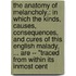 the Anatomy of Melancholy,: in Which the Kinds, Causes, Consequences, and Cures of This English Malady, ... Are -- "Traced from Within Its Inmost Cent