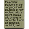 the Ancient Platforms of the Congregational Churches of New England: with a Digest of Rules and Usages in Connecticut, and an Appendix, Containig Noti by Connecticut General Associa