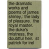 the Dramatic Works and Poems of James Shirley,: the Lady of Pleasure.  the Royal Master.  the Duke's Mistress, the Doubtful Heir.  St Patrick for Irel door James Shirley