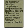 the Missionary Gazetteer; Comprising a Geographical and Statistical Account of the Various Stations of the Church, London, Moravian, Wesleyan, Baptist door Charles Williams
