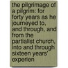 the Pilgrimage of a Pilgrim: for Forty Years As He Journeyed To, and Through, and from the Partialist Church, Into and Through Sixteen Years' Experien by Abraham Norwood