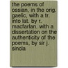 the Poems of Ossian, in the Orig. Gaelic, with a Tr. Into Lat. by R. Macfarlan. with a Dissertation on the Authenticity of the Poems, by Sir J. Sincla by Sir John Sinclair