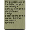 the Political State of the British Empire: Containing a General View of the Domestic and Foreign Possessions of the Crown; the Laws, Commerce, Revenue by John Adolphus
