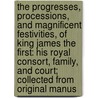 the Progresses, Processions, and Magnificent Festivities, of King James the First: His Royal Consort, Family, and Court; Collected from Original Manus door John Nichols