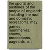 the Sports and Pastimes of the People of England: Including the Rural and Domestic Recreations, May Games, Mummeries, Shows, Processions, Pageants, An by William Hone