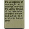 the Vocabulary of East Anglia: an Attempt to Record the Vulgar Tongue of the Twin Sister Counties, Norfolk and Suffolk, As It Existed in the Last Twen by Robert Forby