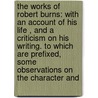 the Works of Robert Burns: with an Account of His Life , and a Criticism on His Writing. to Which Are Prefixed, Some Observations on the Character And door Robert Burns