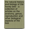 The Natural History and Biology of the Honey Bee - A Collection of Articles on the Anatomy, Genus, Reproduction and Other Biological Aspects of the Bee door Authors Various