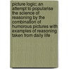 Picture Logic; An Attempt to Popularise the Science of Reasoning by the Combination of Humorous Pictures with Examples of Reasoning Taken from Daily Life by Alfred James Swinbourne
