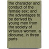 The Character and Conduct of the Female Sex; And the Advantages to Be Derived by Young Men from the Society of Virtuous Women. a Dicourse, in Three Parts door James Fordyce