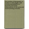 The Practice of Typography; A Treatise on Title-Pages, with Numerousillustrations in Facsimile and Some Observations on the Early and Recent Printing of Books by United States Government