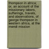Thompson in Africa; Or, an Account of the Missionary Labors, Sufferings, Travels, and Observations, of George Thompson in Western Africa, at the Mendi Mission door George Thompson