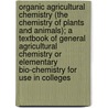 Organic Agricultural Chemistry (the Chemistry of Plants and Animals); A Textbook of General Agricultural Chemistry or Elementary Bio-Chemistry for Use in Colleges by Joseph Scudder Chamberlain