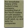 The Remarkable History of the Hudson's Bay Company, Including That of the French Traders of North-Western Canada and of the North-West, Xy, and Astor Fur Companies door George Bryce