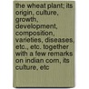 The Wheat Plant; Its Origin, Culture, Growth, Development, Composition, Varieties, Diseases, Etc., Etc. Together with a Few Remarks on Indian Corn, Its Culture, Etc by John Hancock Klippart