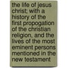 The Life of Jesus Christ; With a History of the First Propogation of the Christian Religion, and the Lives of the Most Eminent Persons Mentioned in the New Testament by Ezekiel Blomfield