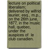Lecture on Political Liberalism; Delivered by Wilfrid Laurier, Esq., M.P., on the 26th June, 1877, in the Music Hall, Quebec, Under the Auspices of  Le Club Canadien. door Sir Wilfrid Laurier