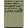The Wisdom of God in the Gospel Revelation; A Sermon, Preached at the Opening of the General Assembly of the Church of Scotland, in May 1758. by Dr. William Leechman by William Leechman