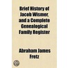Brief History of Jacob Wismer, and a Complete Genealogical Family Register; With Biographies of His Descendants from the Earliest Available Records to the Present Time door Abraham James Fretz
