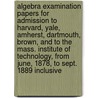 Algebra Examination Papers for Admission to Harvard, Yale, Amherst, Dartmouth, Brown, and to the Mass. Institute of Technology, from June, 1878, to Sept. 1889 Inclusive door William F 1829 Bradbury