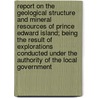 Report on the Geological Structure and Mineral Resources of Prince Edward Island; Being the Result of Explorations Conducted Under the Authority of the Local Government by Prince Edward Island
