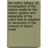 The Metric Fallacy; an Investigation of the Claims Made for the Metric System and Especially of the Claim That Its Adoption Is Necessary in the Interest of Export Trade by Frederick A. (Frederick Arthur) Halsey
