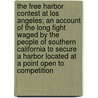 The Free Harbor Contest at Los Angeles; An Account of the Long Fight Waged by the People of Southern California to Secure a Harbor Located at a Point Open to Competition door Charles Dwight Willard