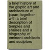 A Brief History of the Glyptic Art and Architecture of Japan; Together with a Brief Description of Temples and Shrines and a Biography of Eminent Architects and Sculptors door Yamanaka And Company