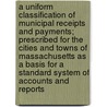 A Uniform Classification of Municipal Receipts and Payments; Prescribed for the Cities and Towns of Massachusetts as a Basis for a Standard System of Accounts and Reports by Massachusetts. Bureau Of Statistics